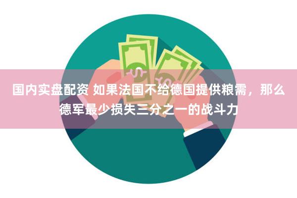 国内实盘配资 如果法国不给德国提供粮需，那么德军最少损失三分之一的战斗力