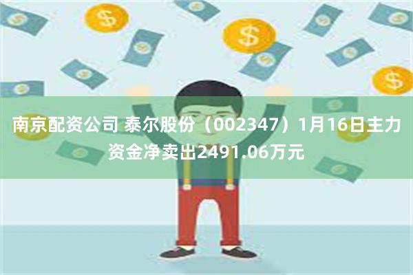 南京配资公司 泰尔股份（002347）1月16日主力资金净卖出2491.06万元