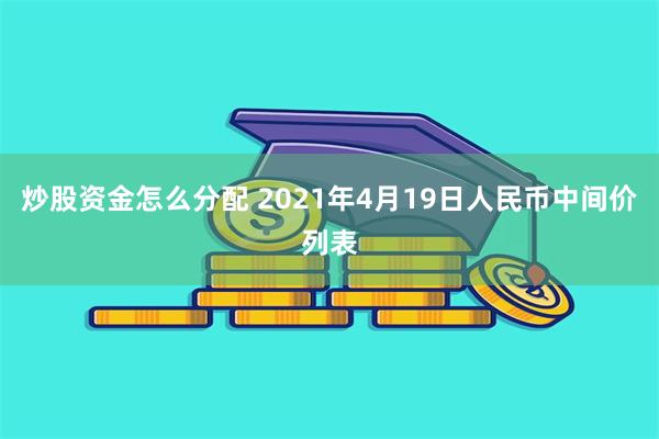 炒股资金怎么分配 2021年4月19日人民币中间价列表