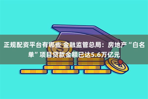 正规配资平台有哪些 金融监管总局：房地产“白名单”项目贷款金额已达5.6万亿元