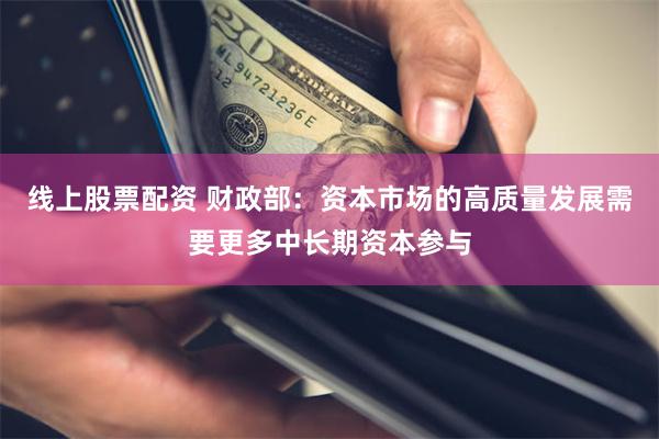 线上股票配资 财政部：资本市场的高质量发展需要更多中长期资本参与