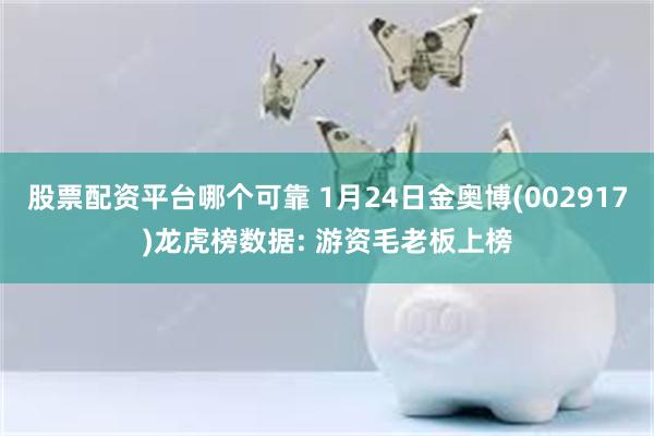 股票配资平台哪个可靠 1月24日金奥博(002917)龙虎榜数据: 游资毛老板上榜