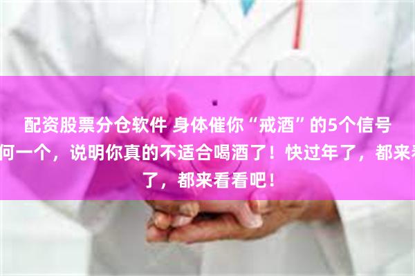 配资股票分仓软件 身体催你“戒酒”的5个信号，占任何一个，说明你真的不适合喝酒了！快过年了，都来看看吧！