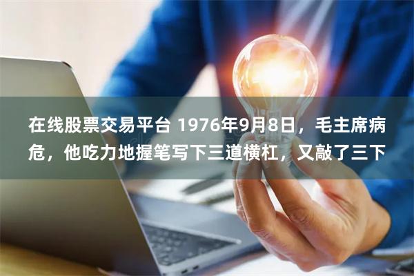 在线股票交易平台 1976年9月8日，毛主席病危，他吃力地握笔写下三道横杠，又敲了三下