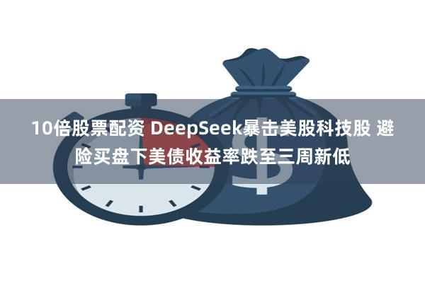 10倍股票配资 DeepSeek暴击美股科技股 避险买盘下美债收益率跌至三周新低