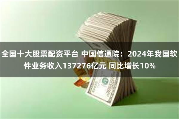 全国十大股票配资平台 中国信通院：2024年我国软件业务收入137276亿元 同比增长10%