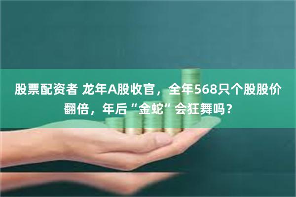 股票配资者 龙年A股收官，全年568只个股股价翻倍，年后“金蛇”会狂舞吗？