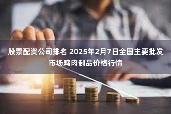 股票配资公司排名 2025年2月7日全国主要批发市场鸡肉制品价格行情