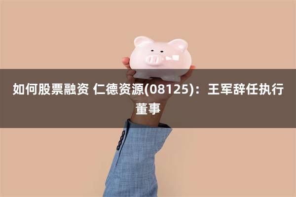 如何股票融资 仁德资源(08125)：王军辞任执行董事