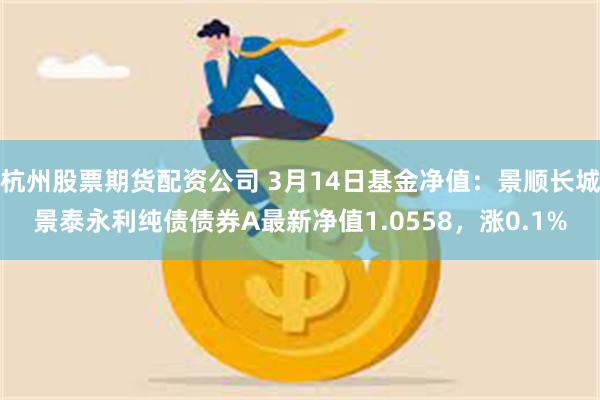 杭州股票期货配资公司 3月14日基金净值：景顺长城景泰永利纯债债券A最新净值1.0558，涨0.1%