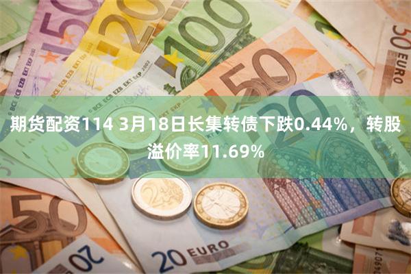 期货配资114 3月18日长集转债下跌0.44%，转股溢价率11.69%